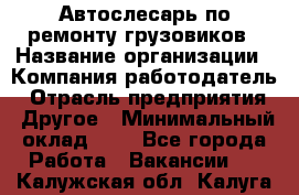 Автослесарь по ремонту грузовиков › Название организации ­ Компания-работодатель › Отрасль предприятия ­ Другое › Минимальный оклад ­ 1 - Все города Работа » Вакансии   . Калужская обл.,Калуга г.